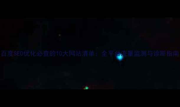 图片 百度SEO优化必查的10大网站清单：全平台流量监测与诊断指南