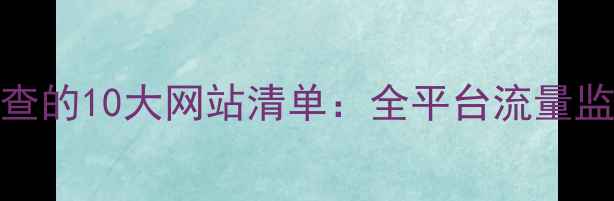 图片 百度SEO优化必查的10大网站清单：全平台流量监测与诊断指南2