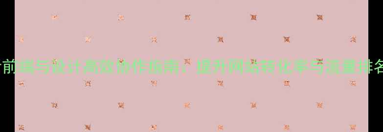 图片 百度SEO优化必看前端与设计高效协作指南：提升网站转化率与流量排名的5大核心策略1