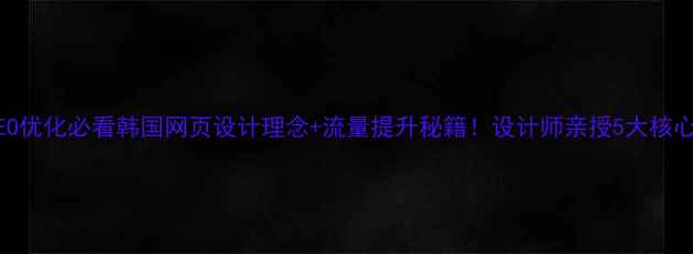 图片 百度SEO优化必看韩国网页设计理念+流量提升秘籍！设计师亲授5大核心法则1