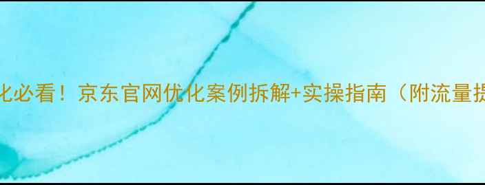 图片 百度SEO优化必看！京东官网优化案例拆解+实操指南（附流量提升秘籍）1