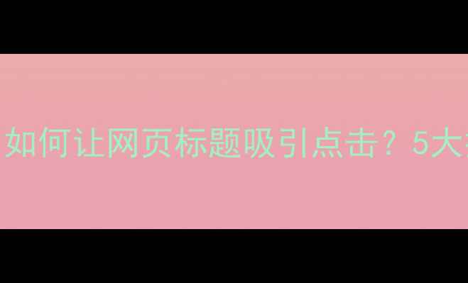 图片 百度SEO优化必看！如何让网页标题吸引点击？5大技巧提升搜索排名1