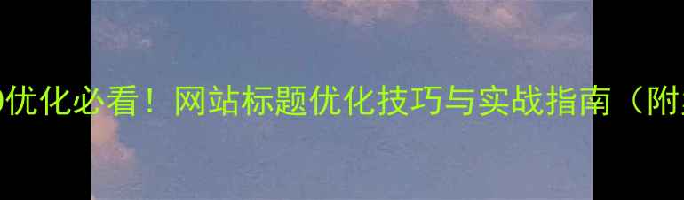 图片 百度SEO优化必看！网站标题优化技巧与实战指南（附案例）1