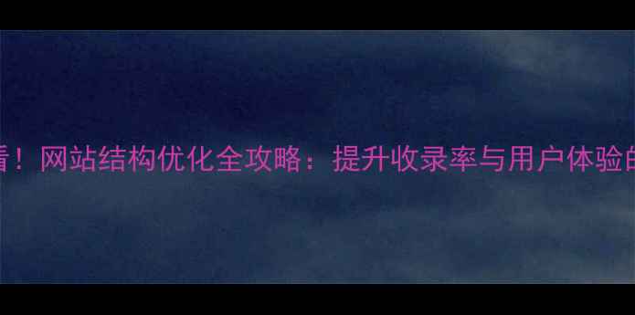 图片 百度SEO优化必看！网站结构优化全攻略：提升收录率与用户体验的12个核心技巧1
