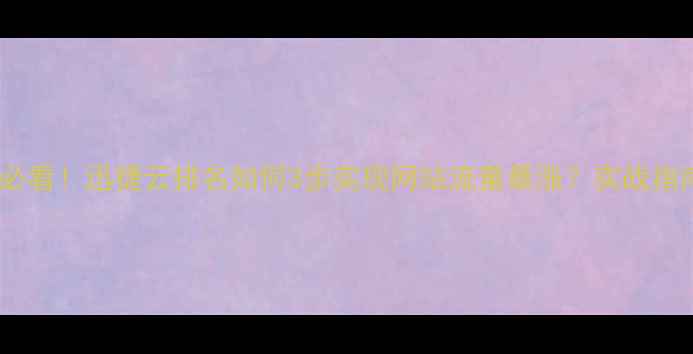 图片 百度SEO优化必看！迅捷云排名如何3步实现网站流量暴涨？实战指南+工具测评2