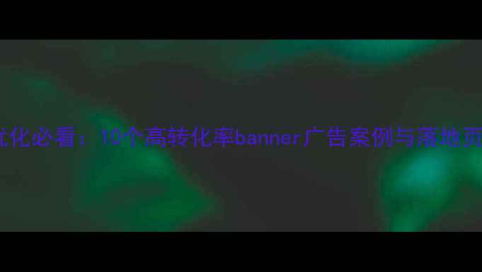图片 百度SEO优化必看：10个高转化率banner广告案例与落地页设计技巧