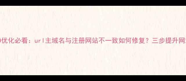 图片 百度SEO优化必看：url主域名与注册网站不一致如何修复？三步提升网站权重1