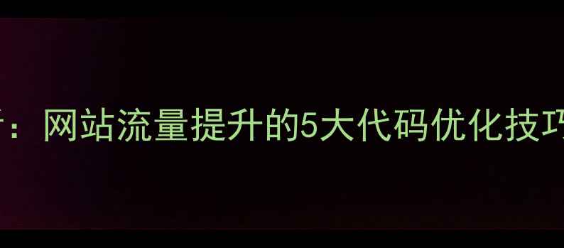 图片 百度SEO优化必看：网站流量提升的5大代码优化技巧与长尾布局策略
