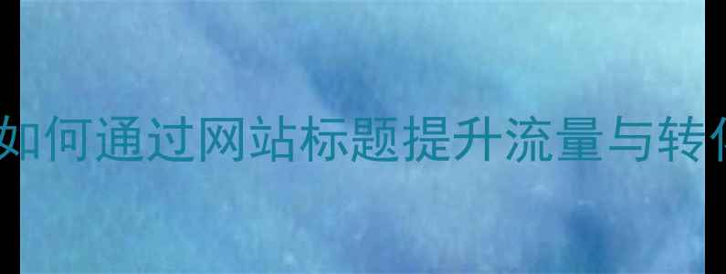 图片 百度SEO优化必读：如何通过网站标题提升流量与转化率（附实操指南）