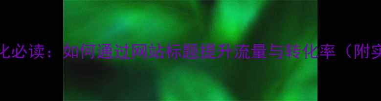 图片 百度SEO优化必读：如何通过网站标题提升流量与转化率（附实操指南）1