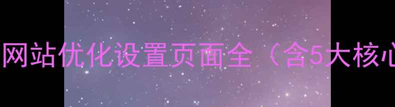 图片 百度SEO优化必读：网站优化设置页面全（含5大核心模块+实战技巧）2