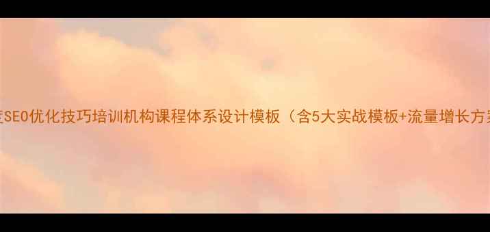 图片 百度SEO优化技巧培训机构课程体系设计模板（含5大实战模板+流量增长方案）