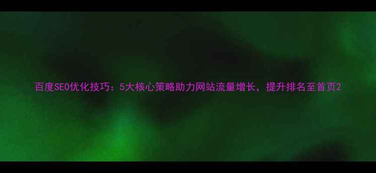 图片 百度SEO优化技巧：5大核心策略助力网站流量增长，提升排名至首页2