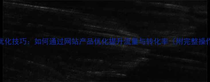 图片 百度SEO优化技巧：如何通过网站产品优化提升流量与转化率（附完整操作指南）1