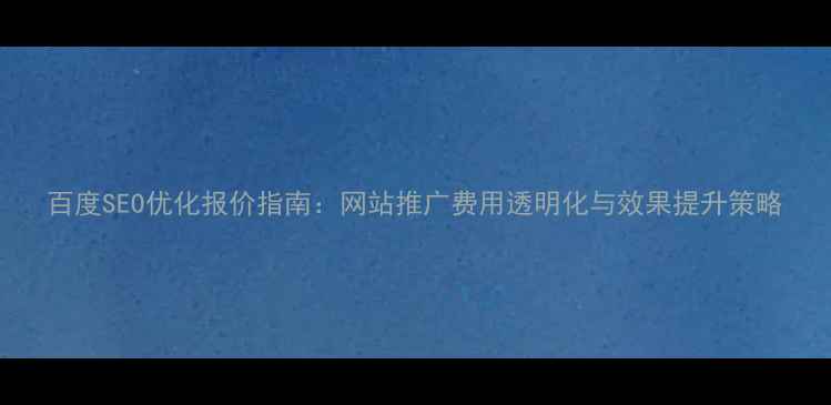 图片 百度SEO优化报价指南：网站推广费用透明化与效果提升策略