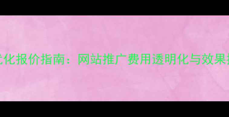 图片 百度SEO优化报价指南：网站推广费用透明化与效果提升策略1