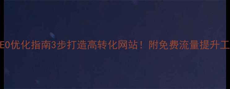 图片 百度SEO优化指南3步打造高转化网站！附免费流量提升工具包1