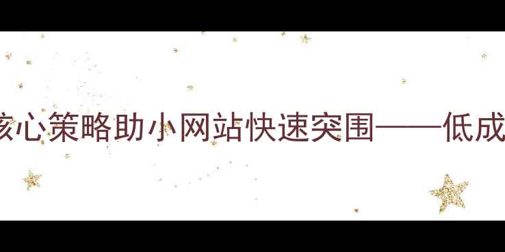 图片 百度SEO优化指南5大核心策略助小网站快速突围——低成本实现自然流量增长1