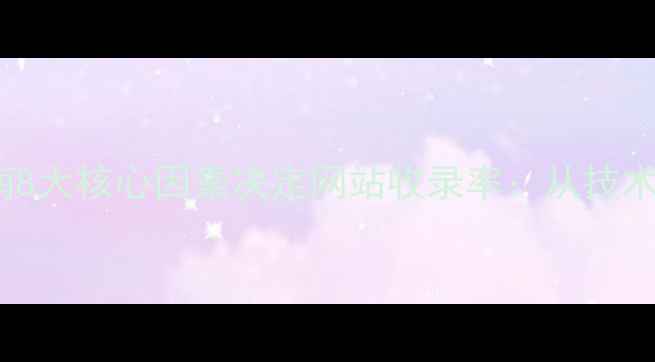 图片 百度SEO优化指南8大核心因素决定网站收录率：从技术到内容的全链路