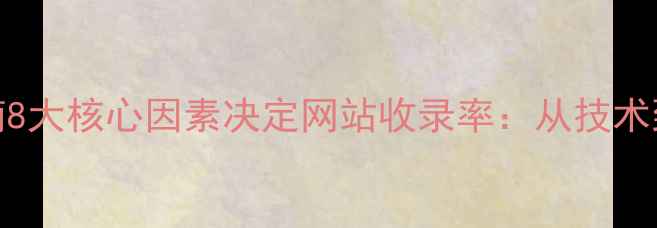 图片 百度SEO优化指南8大核心因素决定网站收录率：从技术到内容的全链路1