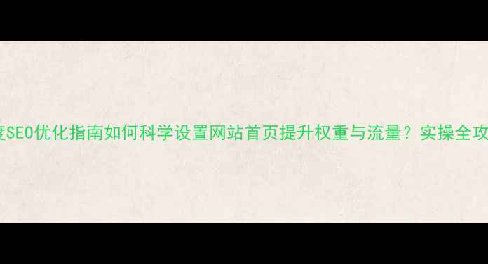 图片 百度SEO优化指南如何科学设置网站首页提升权重与流量？实操全攻略1
