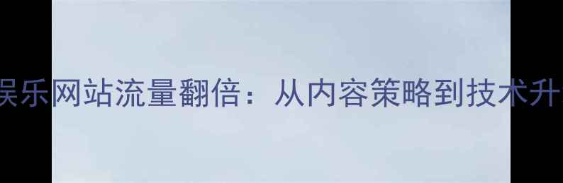 图片 百度SEO优化指南娱乐网站流量翻倍：从内容策略到技术升级的7大实战方案1