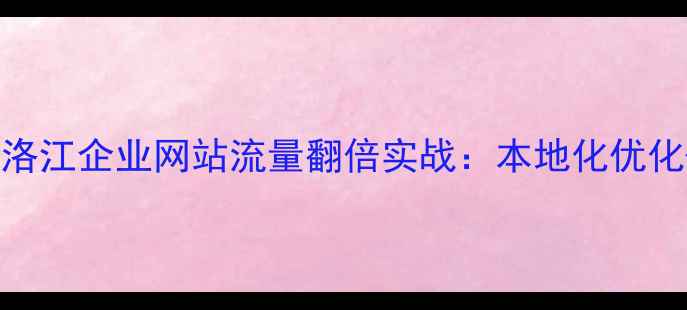 图片 百度SEO优化指南洛江企业网站流量翻倍实战：本地化优化+精准推广全攻略
