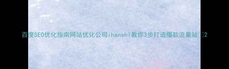 图片 百度SEO优化指南网站优化公司ihanshi教你3步打造爆款流量站🔥2