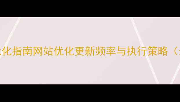 图片 百度SEO优化指南网站优化更新频率与执行策略（最新版）1