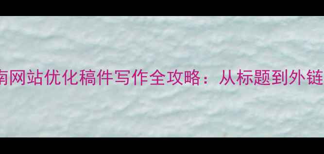 图片 百度SEO优化指南网站优化稿件写作全攻略：从标题到外链的12个实操技巧