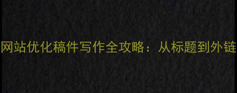 图片 百度SEO优化指南网站优化稿件写作全攻略：从标题到外链的12个实操技巧1