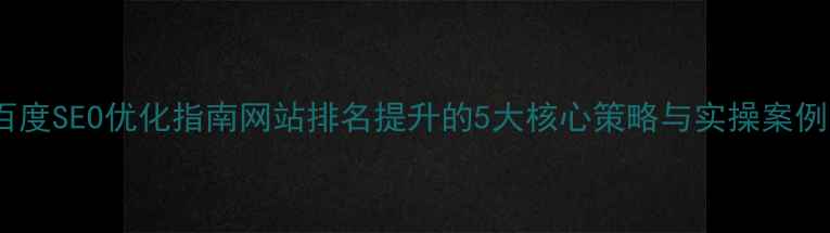 图片 百度SEO优化指南网站排名提升的5大核心策略与实操案例1