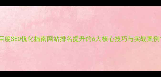图片 百度SEO优化指南网站排名提升的6大核心技巧与实战案例1