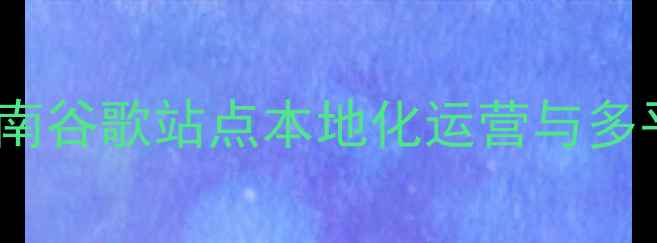图片 百度SEO优化指南谷歌站点本地化运营与多平台适配全攻略