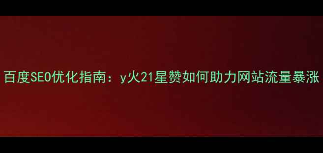图片 百度SEO优化指南：y火21星赞如何助力网站流量暴涨