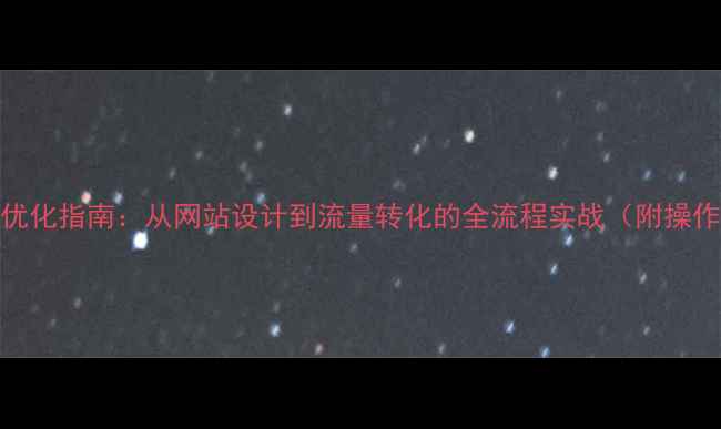 图片 百度SEO优化指南：从网站设计到流量转化的全流程实战（附操作模板）1