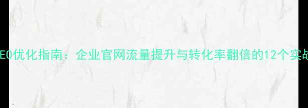 图片 百度SEO优化指南：企业官网流量提升与转化率翻倍的12个实战步骤