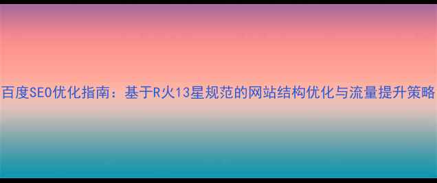 图片 百度SEO优化指南：基于R火13星规范的网站结构优化与流量提升策略