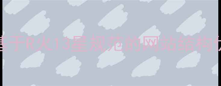 图片 百度SEO优化指南：基于R火13星规范的网站结构优化与流量提升策略1