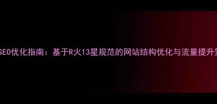 图片 百度SEO优化指南：基于R火13星规范的网站结构优化与流量提升策略2