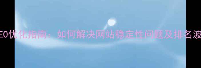 图片 百度SEO优化指南：如何解决网站稳定性问题及排名波动？2