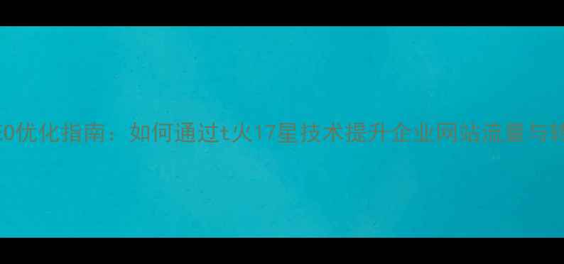 图片 百度SEO优化指南：如何通过t火17星技术提升企业网站流量与转化率2