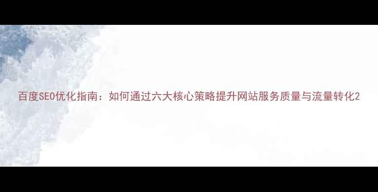 图片 百度SEO优化指南：如何通过六大核心策略提升网站服务质量与流量转化2