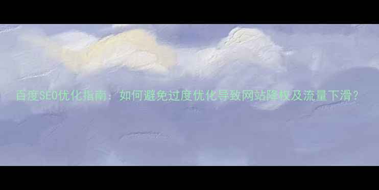 图片 百度SEO优化指南：如何避免过度优化导致网站降权及流量下滑？