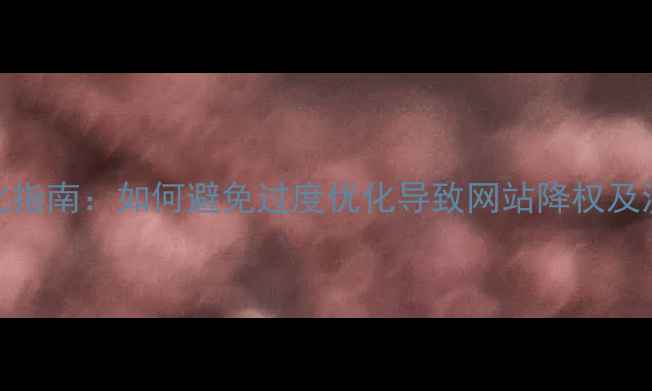 图片 百度SEO优化指南：如何避免过度优化导致网站降权及流量下滑？1