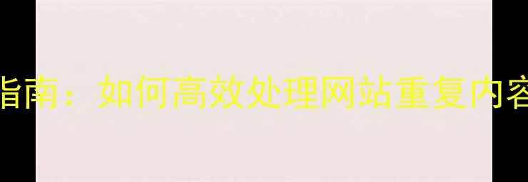 图片 百度SEO优化指南：如何高效处理网站重复内容并提升排名2