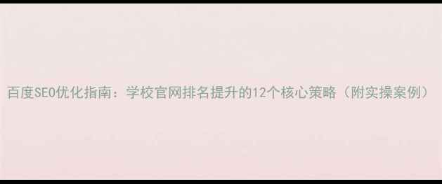 图片 百度SEO优化指南：学校官网排名提升的12个核心策略（附实操案例）