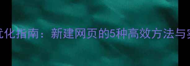 图片 百度SEO优化指南：新建网页的5种高效方法与实战技巧2