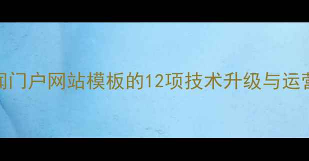 图片 百度SEO优化指南：新闻门户网站模板的12项技术升级与运营策略（附实战案例）1