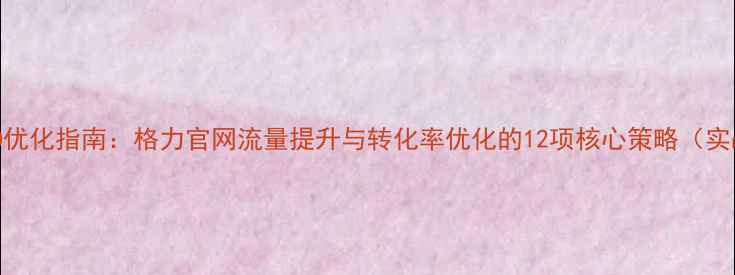 图片 百度SEO优化指南：格力官网流量提升与转化率优化的12项核心策略（实战版）1